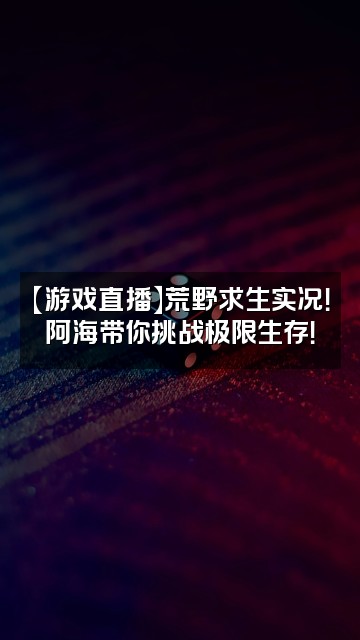 抖音荒野阿海视频封面：【游戏直播】荒野求生实况！阿海带你挑战极限生存！